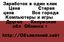 Заработок в один клик › Цена ­ 1 000 › Старая цена ­ 1 000 - Все города Компьютеры и игры » Другое   . Калужская обл.,Обнинск г.